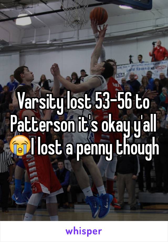 Varsity lost 53-56 to Patterson it's okay y'all 😭I lost a penny though 