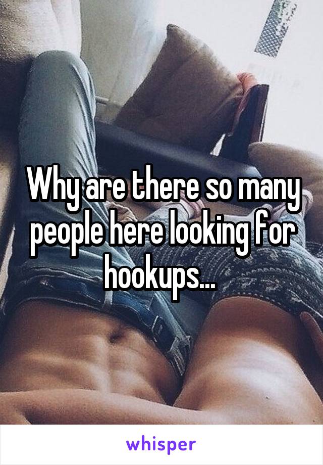 Why are there so many people here looking for hookups... 