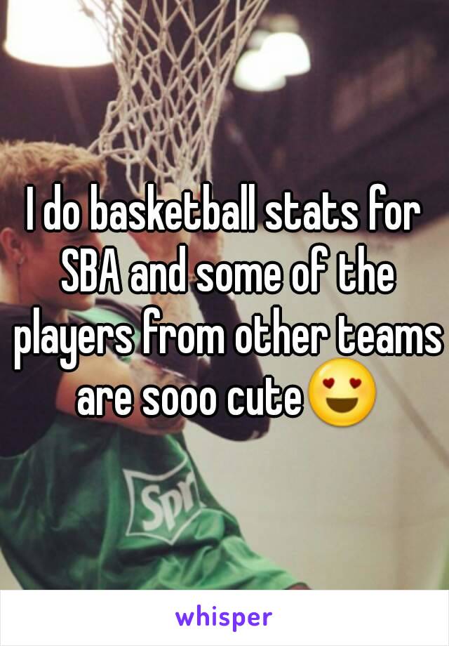I do basketball stats for SBA and some of the players from other teams are sooo cute😍
