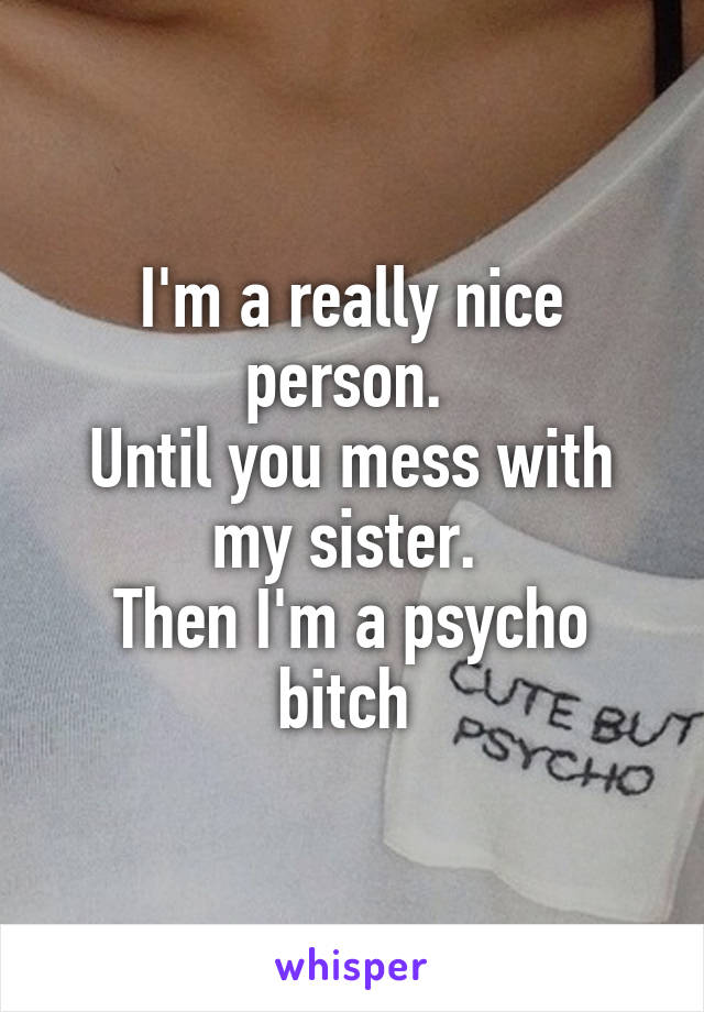 I'm a really nice person. 
Until you mess with my sister. 
Then I'm a psycho bitch 