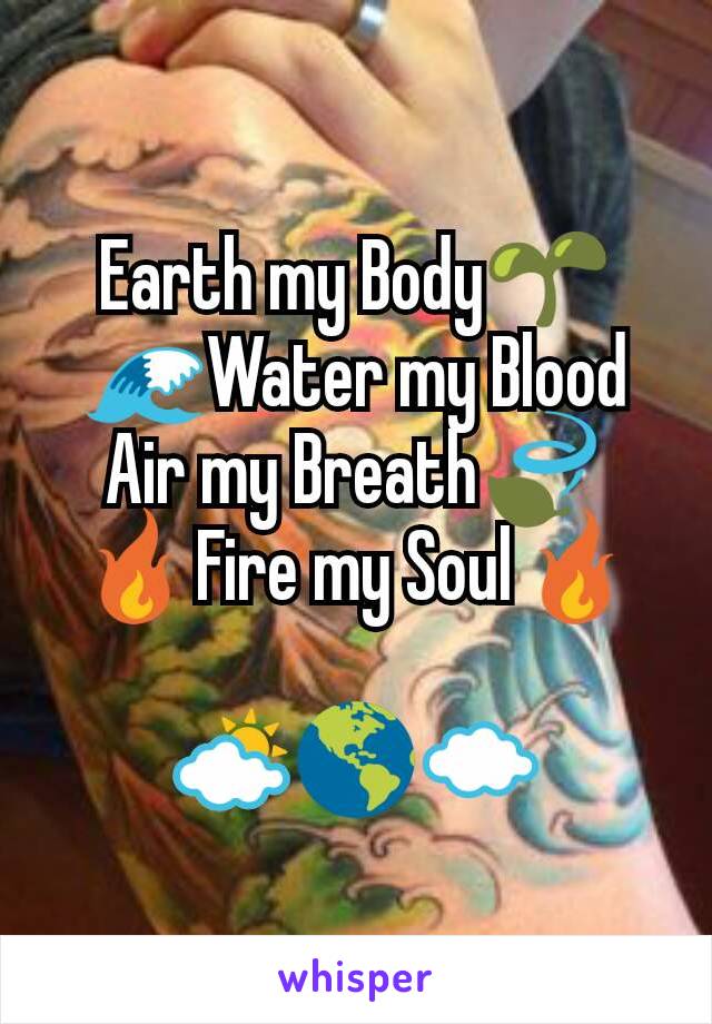 Earth my Body🌱
🌊Water my Blood
Air my Breath🍃
🔥Fire my Soul🔥

⛅🌎☁