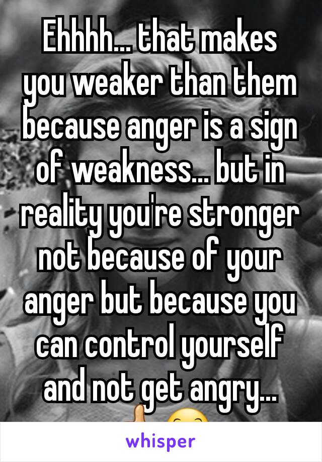Ehhhh... that makes you weaker than them because anger is a sign of weakness... but in reality you're stronger not because of your anger but because you can control yourself and not get angry...👍😊