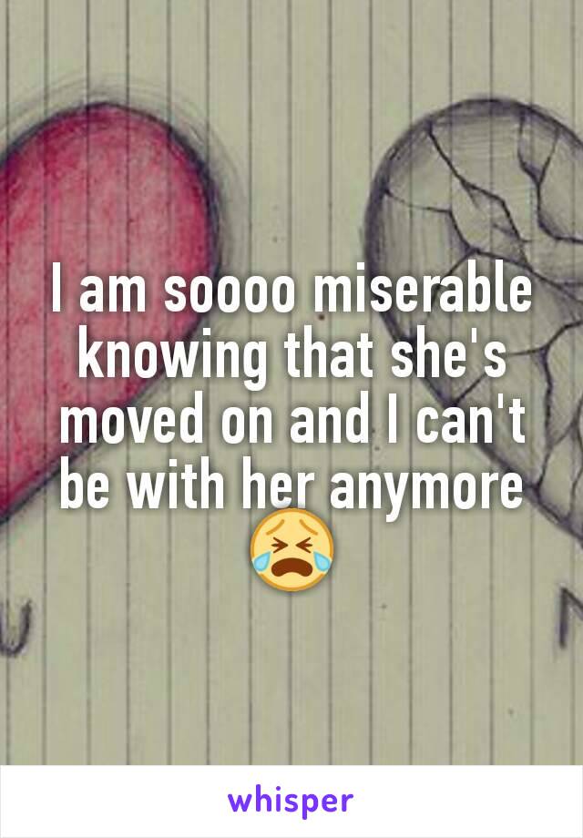 I am soooo miserable knowing that she's moved on and I can't be with her anymore 😭