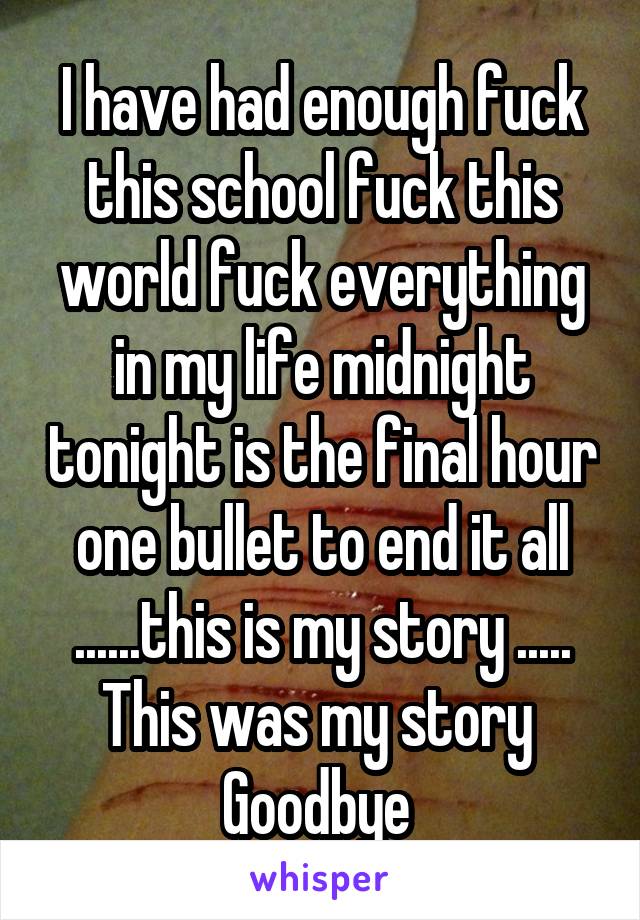 I have had enough fuck this school fuck this world fuck everything in my life midnight tonight is the final hour one bullet to end it all ......this is my story ..... This was my story 
Goodbye 