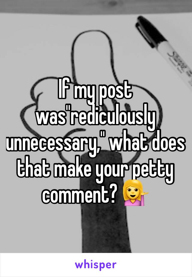 If my post was"rediculously unnecessary," what does that make your petty comment? 💁