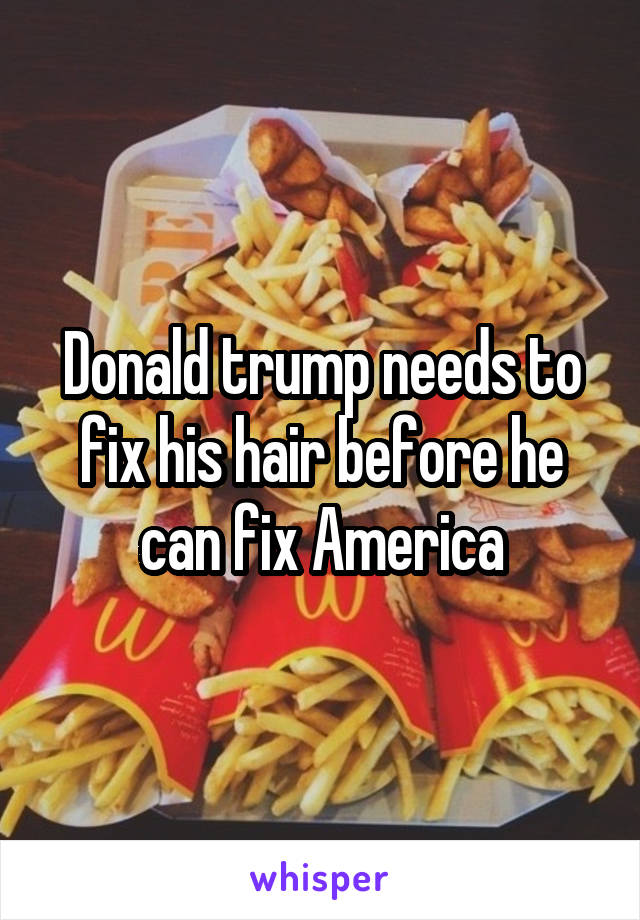 Donald trump needs to fix his hair before he can fix America