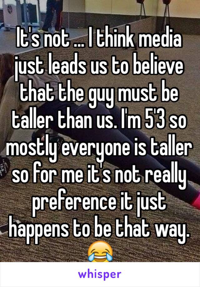 It's not ... I think media just leads us to believe that the guy must be taller than us. I'm 5'3 so mostly everyone is taller so for me it's not really preference it just happens to be that way. 😂