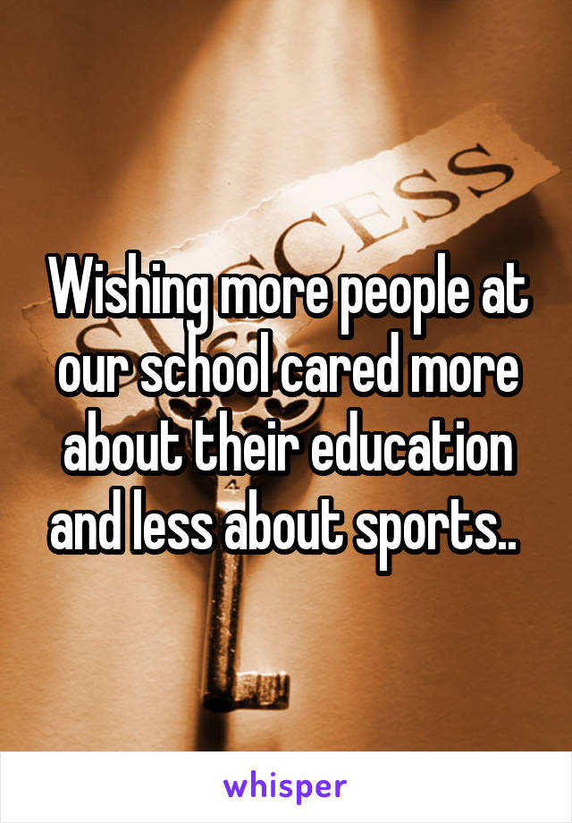 Wishing more people at our school cared more about their education and less about sports.. 