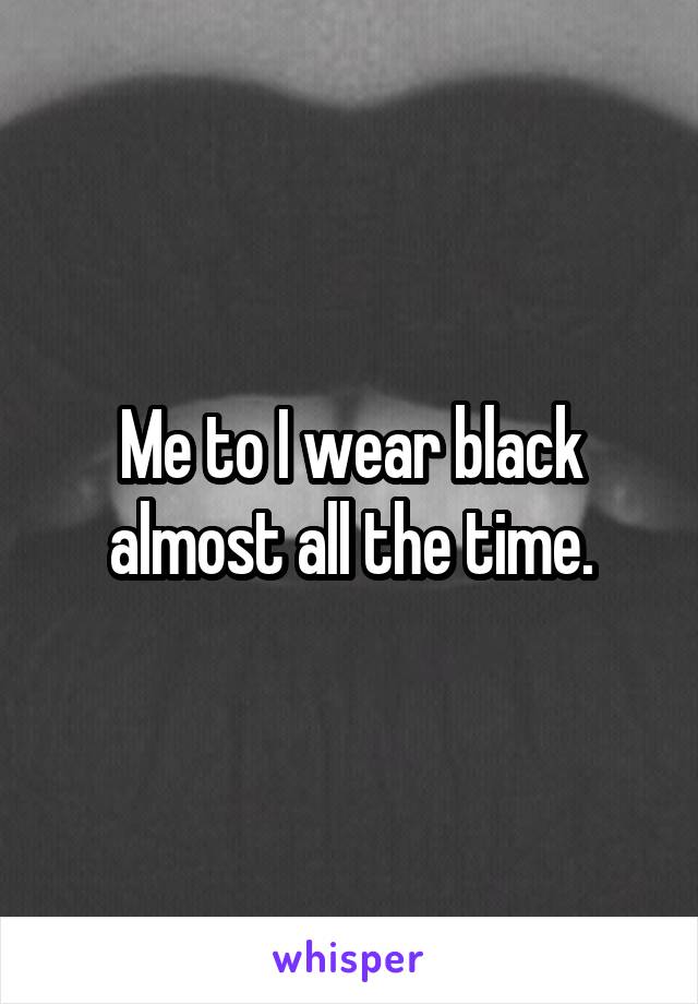 Me to I wear black almost all the time.