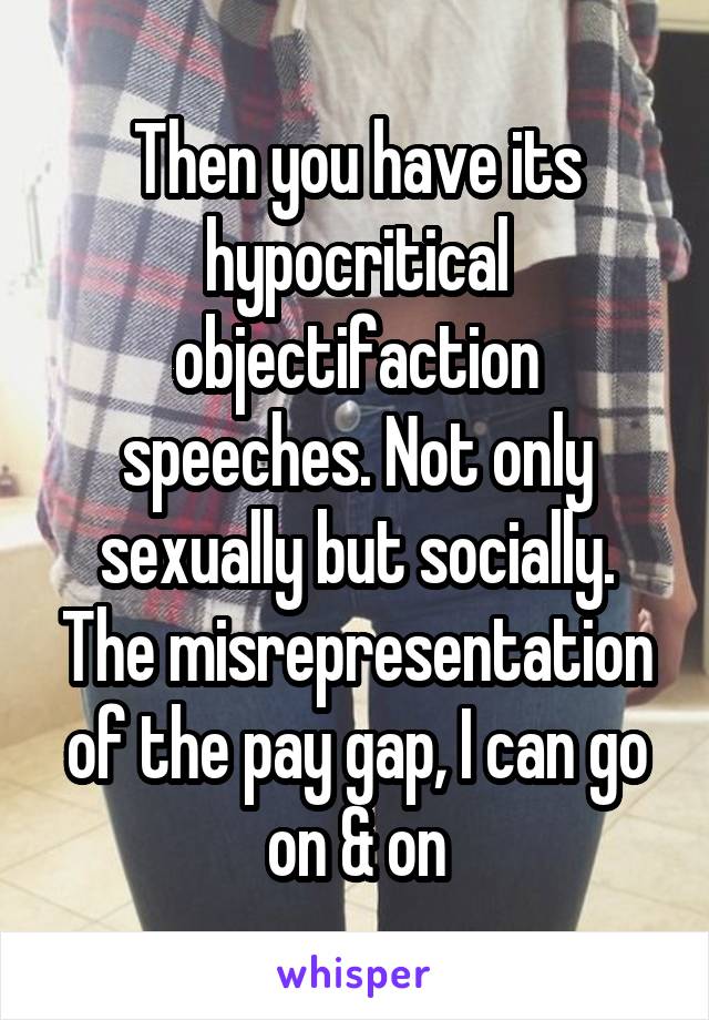 Then you have its hypocritical objectifaction speeches. Not only sexually but socially. The misrepresentation of the pay gap, I can go on & on