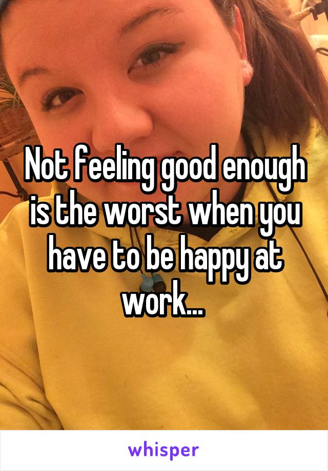 Not feeling good enough is the worst when you have to be happy at work... 