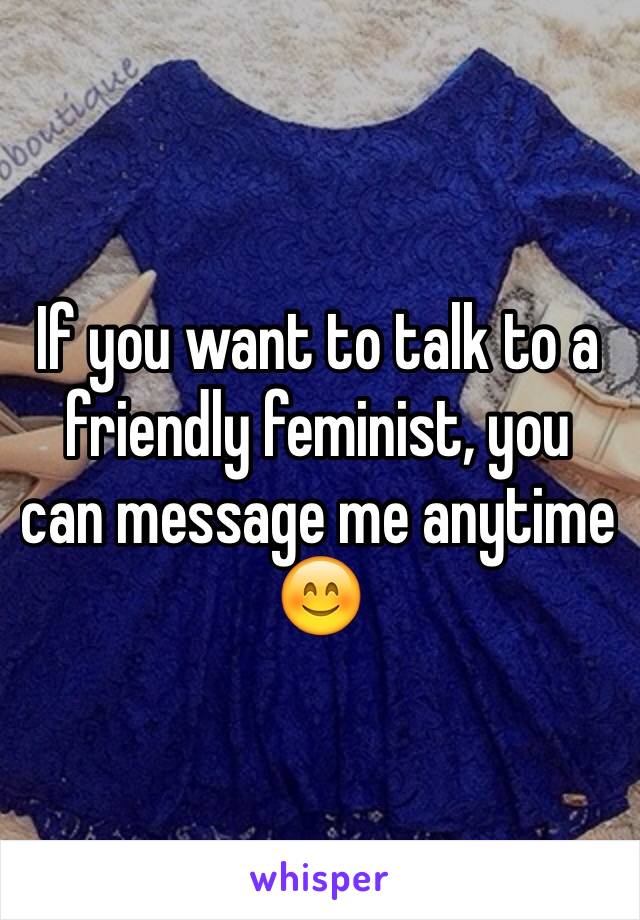 If you want to talk to a friendly feminist, you can message me anytime 😊