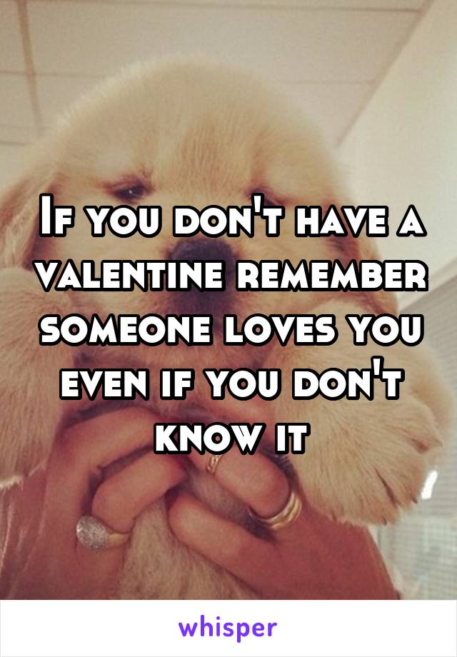 If you don't have a valentine remember someone loves you even if you don't know it