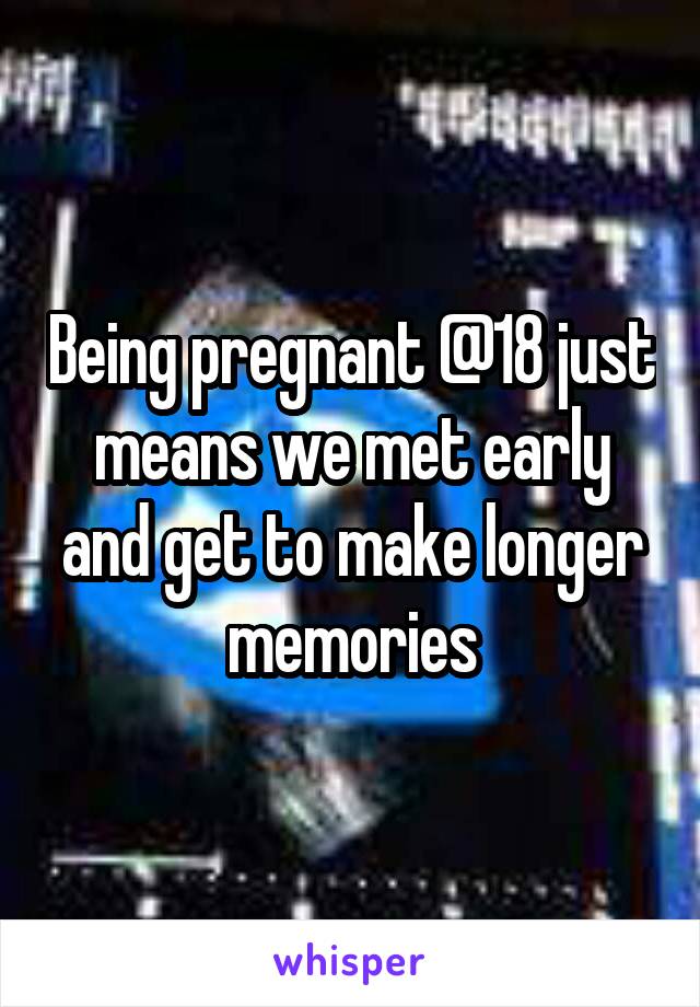 Being pregnant @18 just means we met early and get to make longer memories