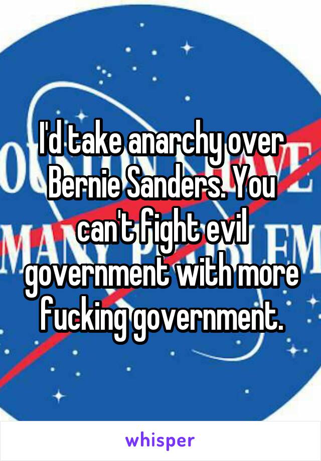 I'd take anarchy over Bernie Sanders. You can't fight evil government with more fucking government.