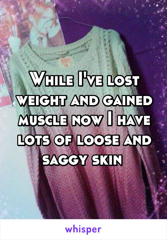 While I've lost weight and gained muscle now I have lots of loose and saggy skin 