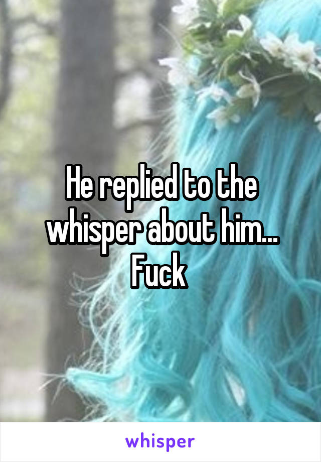 He replied to the whisper about him... Fuck 