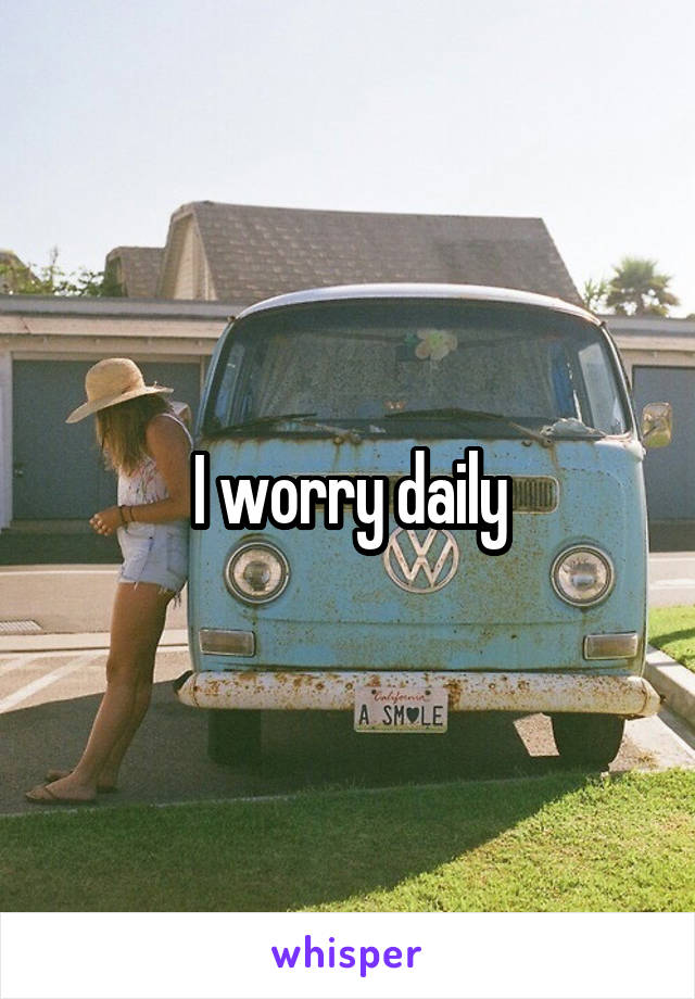 I worry daily