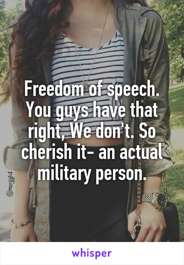 Freedom of speech. You guys have that right, We don't. So cherish it- an actual military person.