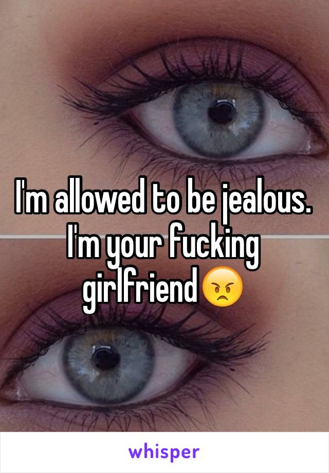 I'm allowed to be jealous. I'm your fucking girlfriend😠