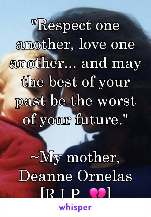 "Respect one another, love one another... and may the best of your past be the worst of your future."

~My mother, Deanne Ornelas [R.I.P. ðŸ’”]