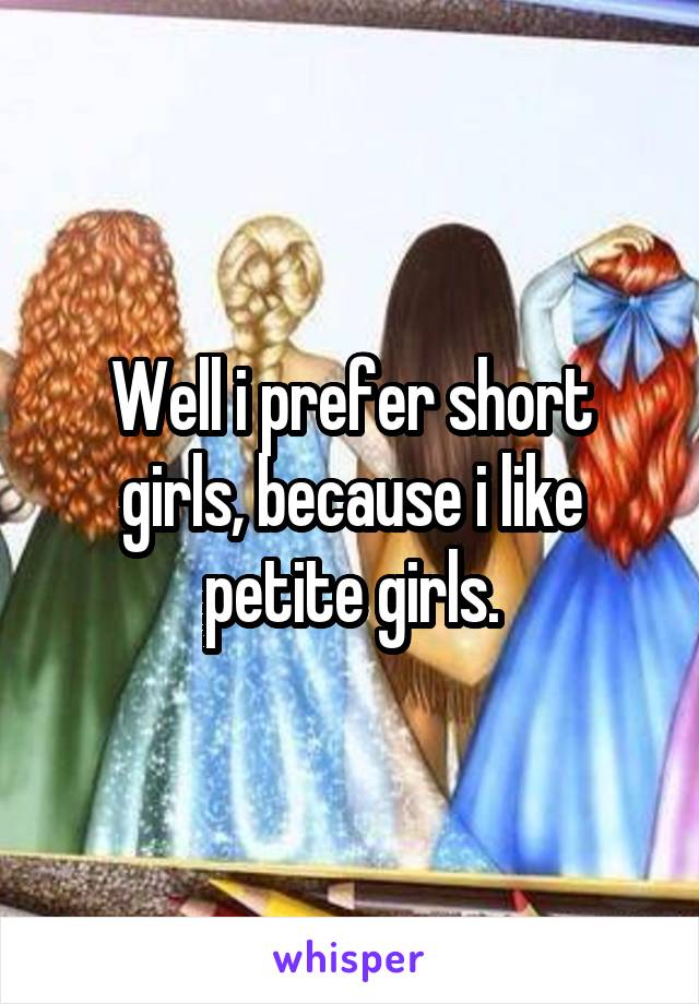 Well i prefer short girls, because i like petite girls.