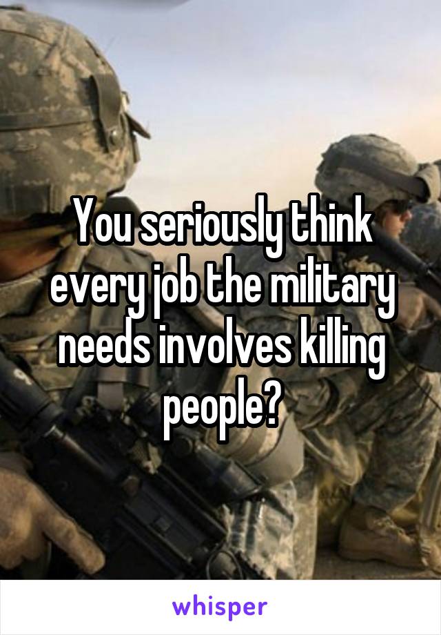 You seriously think every job the military needs involves killing people?