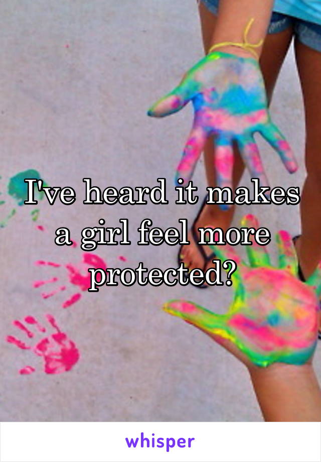 I've heard it makes a girl feel more protected?