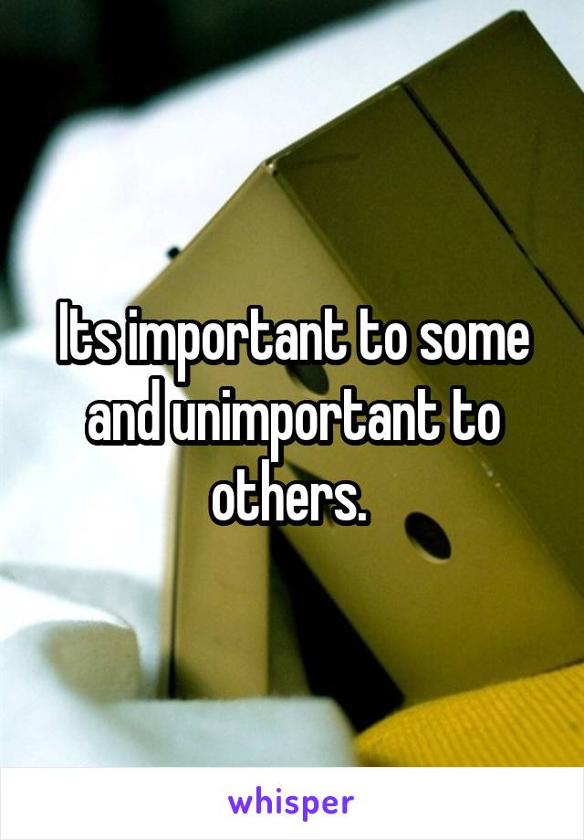 Its important to some and unimportant to others. 