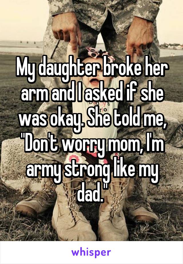 My daughter broke her arm and I asked if she was okay. She told me, "Don't worry mom, I'm army strong like my dad."
