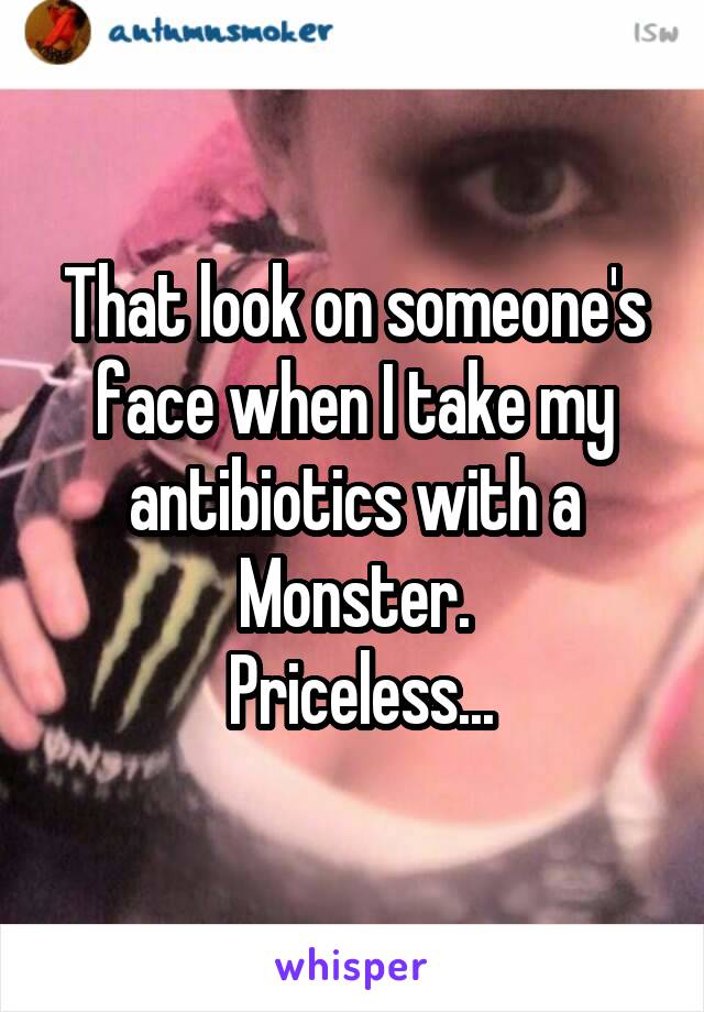 That look on someone's face when I take my antibiotics with a Monster.
 Priceless...