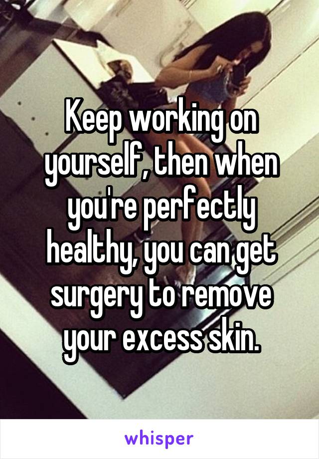 Keep working on yourself, then when you're perfectly healthy, you can get surgery to remove your excess skin.