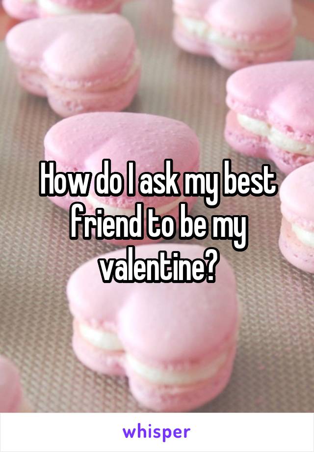 How do I ask my best friend to be my valentine?