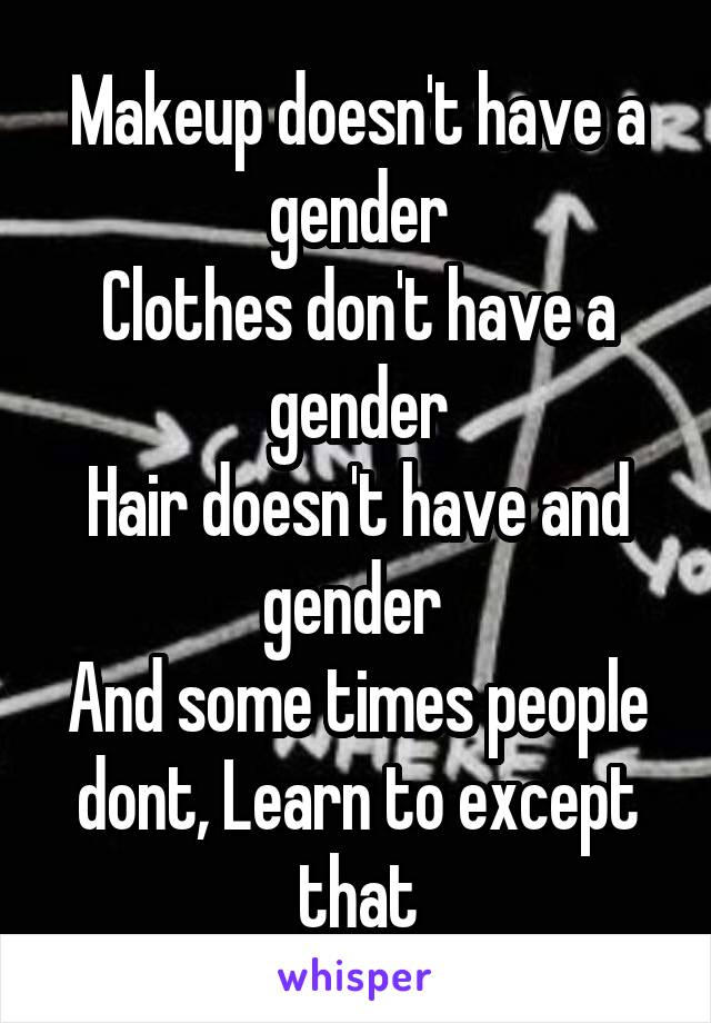 Makeup doesn't have a gender
Clothes don't have a gender
Hair doesn't have and gender 
And some times people dont, Learn to except that