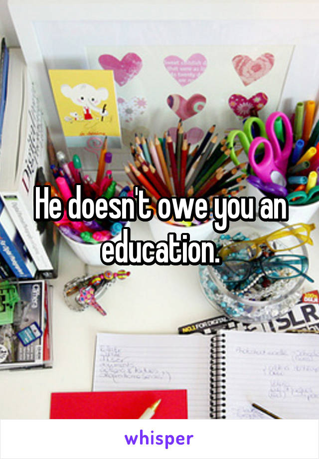 He doesn't owe you an education.