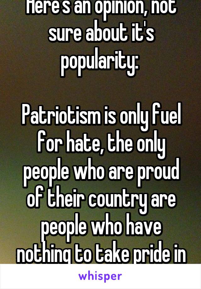 Here's an opinion, not sure about it's popularity: 

Patriotism is only fuel for hate, the only people who are proud of their country are people who have nothing to take pride in themselves.