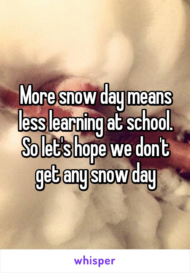 More snow day means less learning at school. So let's hope we don't get any snow day