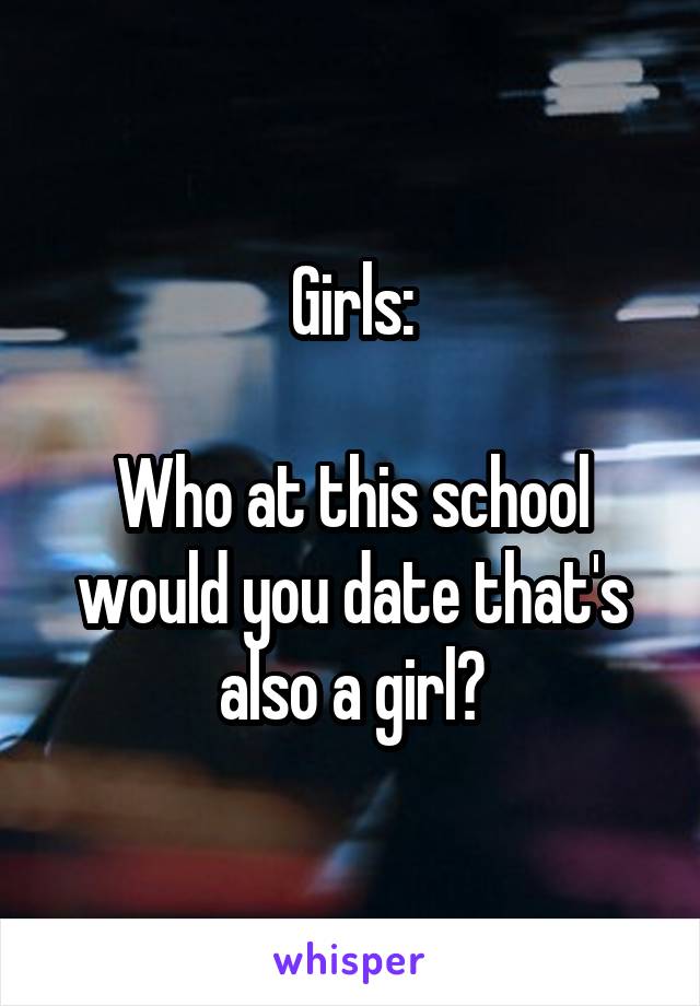 Girls:

Who at this school would you date that's also a girl?