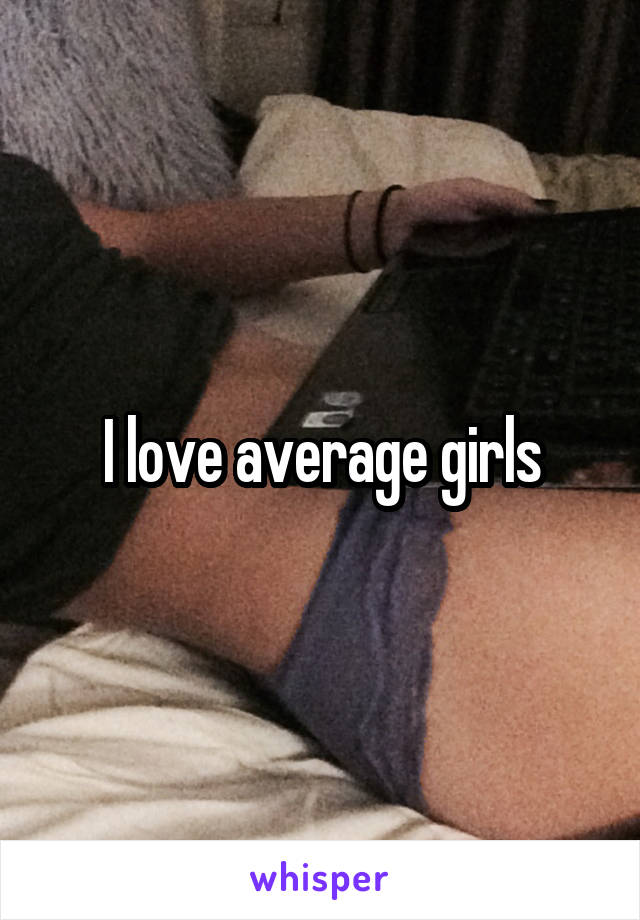 I love average girls