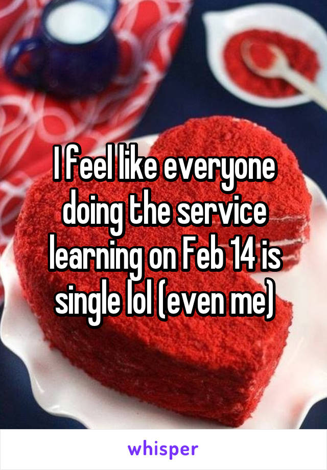 I feel like everyone doing the service learning on Feb 14 is single lol (even me)