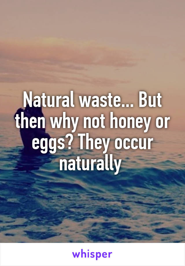 Natural waste... But then why not honey or eggs? They occur naturally 