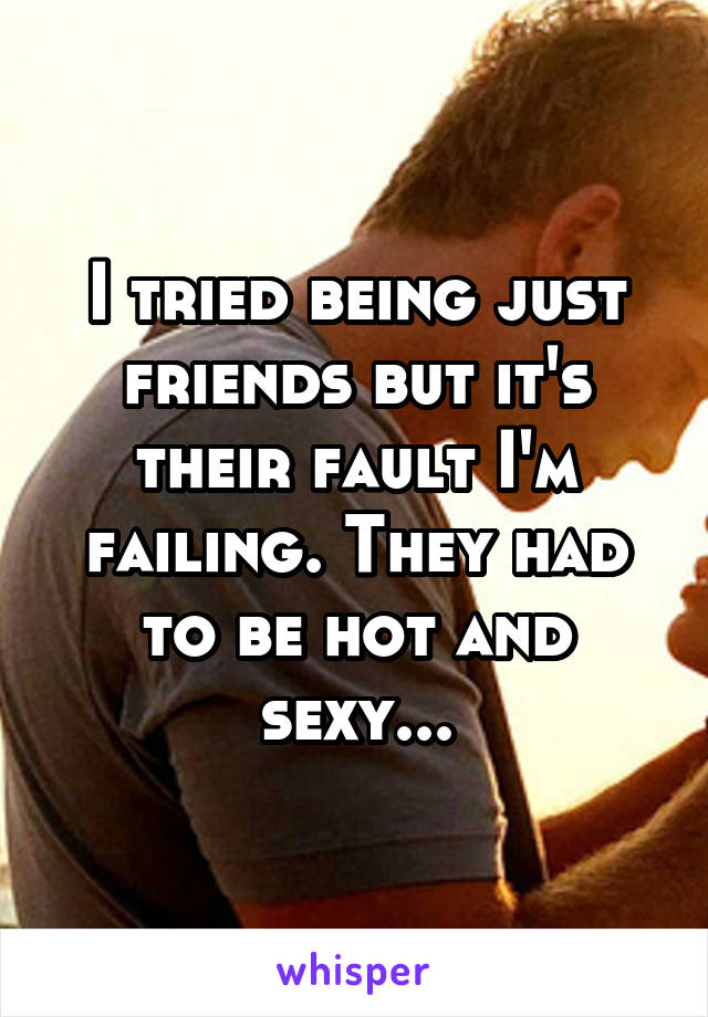 I tried being just friends but it's their fault I'm failing. They had to be hot and sexy...