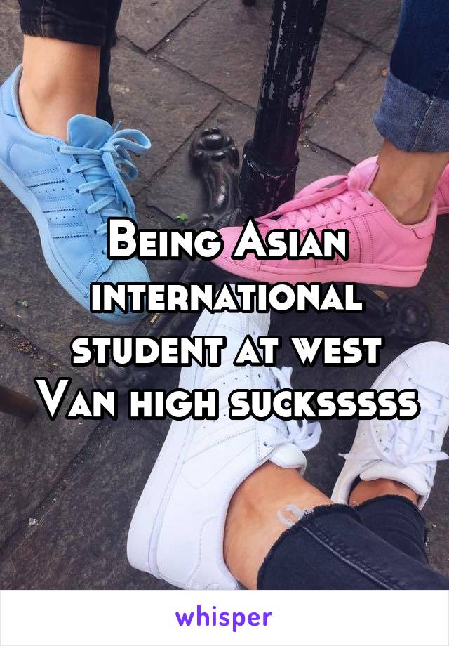 Being Asian international student at west Van high sucksssss