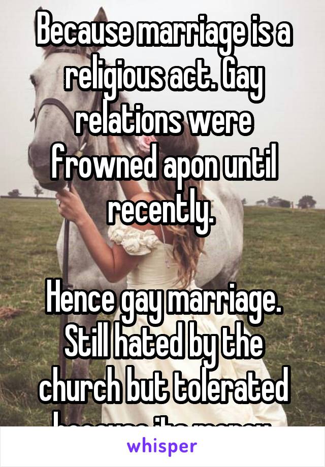 Because marriage is a religious act. Gay relations were frowned apon until recently. 

Hence gay marriage. Still hated by the church but tolerated because its money.