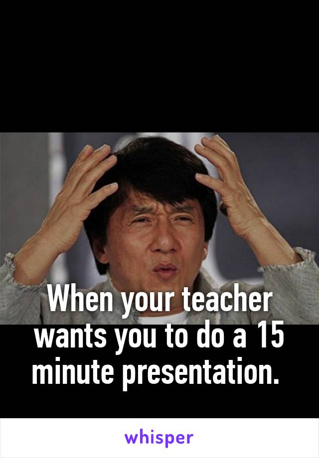 





When your teacher wants you to do a 15 minute presentation. 