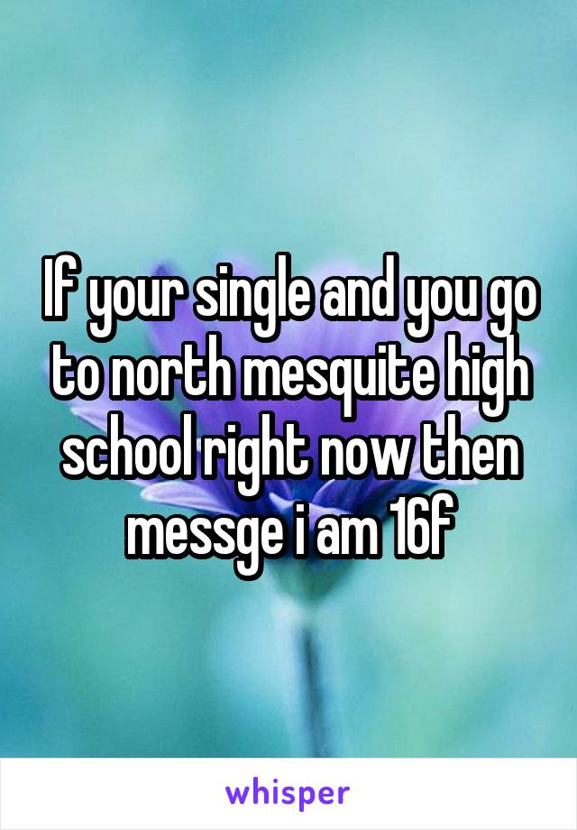 If your single and you go to north mesquite high school right now then messge i am 16f