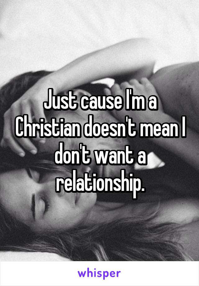 Just cause I'm a Christian doesn't mean I don't want a relationship.