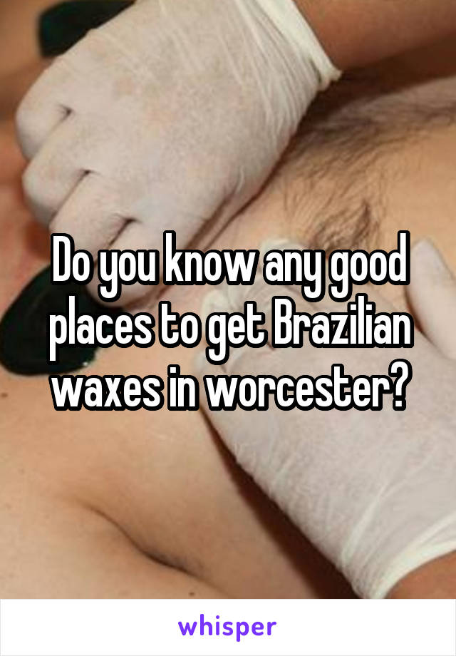 Do you know any good places to get Brazilian waxes in worcester?