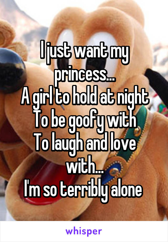 I just want my princess...
A girl to hold at night
To be goofy with
To laugh and love with...
I'm so terribly alone 