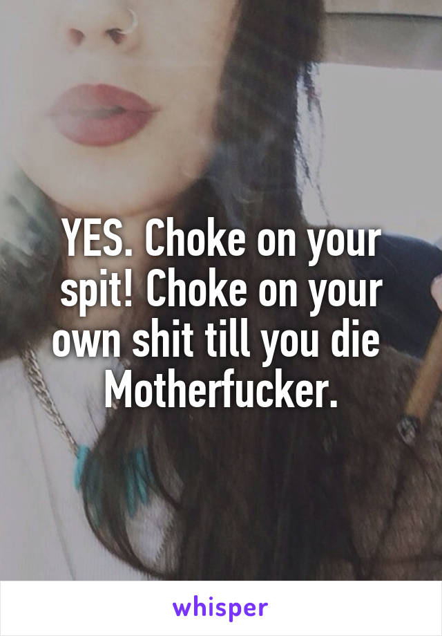 YES. Choke on your spit! Choke on your own shit till you die 
Motherfucker.